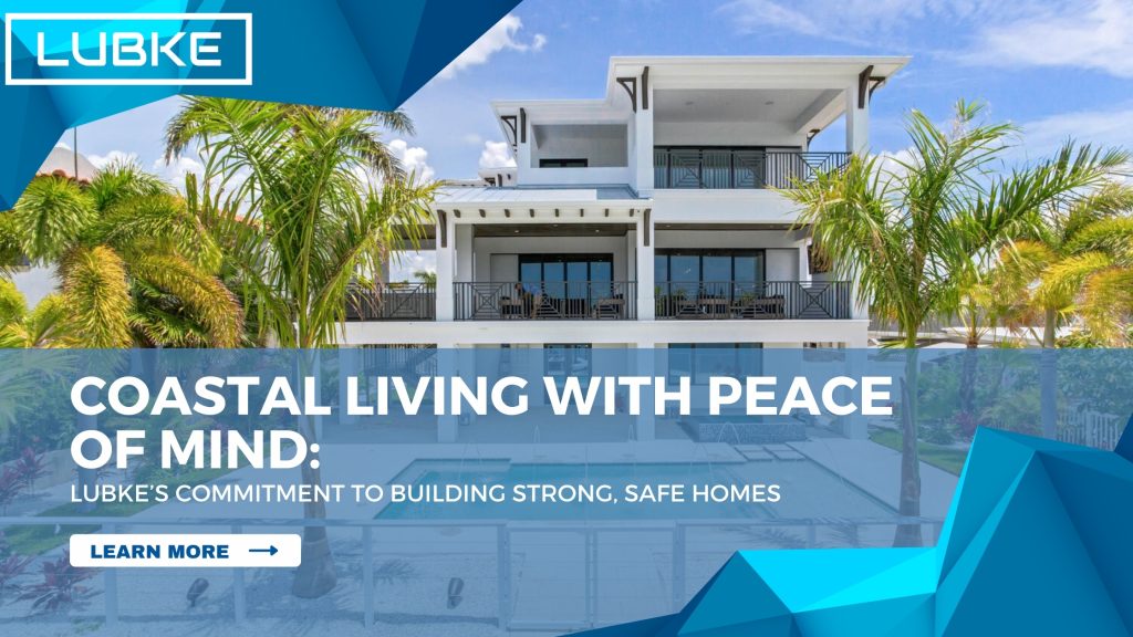 Coastal Living with Peace of Mind: LUBKE’s Commitment to Building Strong, Safe Homes