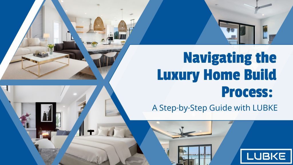 Navigating the Luxury Home Build Process: A Step-by-Step Guide with Lubke Construction